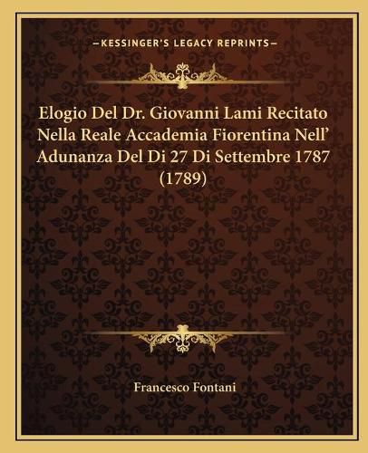 Cover image for Elogio del Dr. Giovanni Lami Recitato Nella Reale Accademia Fiorentina Nell' Adunanza del Di 27 Di Settembre 1787 (1789)