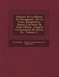 Cover image for Histoire de La Maison de Plantagenet, Sur Le Tr One D'Angleterre, Depuis L'Invasion de Jules C Esar, Jusqu'la L'Avlenement de Henry VII., Volume 2...