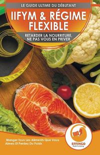 Cover image for IIFYM & Regime Flexible: Retarder La Nourriture, Ne Pas Vous En Priver - Manger Tous Les Aliments Que Vous Aimez Et Perdez Du Poids (Livre En Francais / IIFYM & Flexible Dieting French Book)