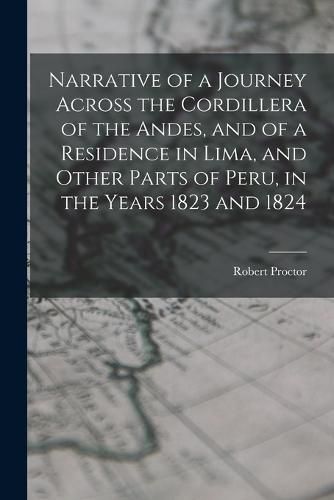 Narrative of a Journey Across the Cordillera of the Andes, and of a Residence in Lima, and Other Parts of Peru, in the Years 1823 and 1824