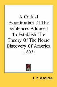Cover image for A Critical Examination of the Evidences Adduced to Establish the Theory of the Norse Discovery of America (1892)