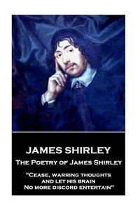 Cover image for The Poetry of James Shirley: Cease, warring thoughts, and let his brain No more discord entertain