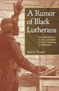 Cover image for A Rumor of Black Lutherans: The Formation of Black Leadership in Early American Lutheranism