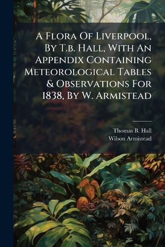 Cover image for A Flora of Liverpool, by T.B. Hall, with an Appendix Containing Meteorological Tables & Observations for 1838, by W. Armistead