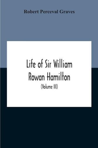 Life Of Sir William Rowan Hamilton, Andrews Professor Of Astronomy In The University Of Dublin, And Royal Astronomer Of Ireland Etc Including Selections From His Poems, Correspondence, And Miscellaneous Writings (Volume Iii)