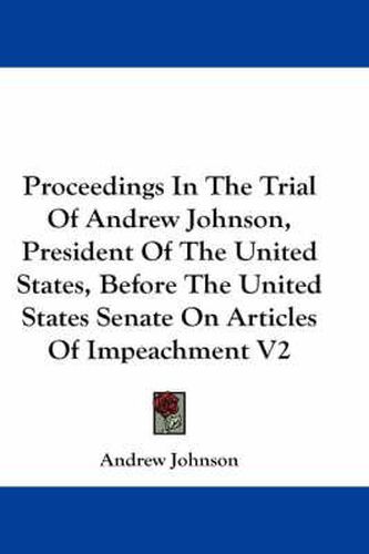 Cover image for Proceedings in the Trial of Andrew Johnson, President of the United States, Before the United States Senate on Articles of Impeachment V2