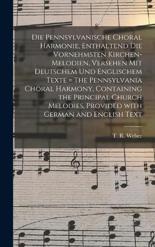 Die Pennsylvanische Choral Harmonie, Enthaltend Die Vornehmsten Kirchen-Melodien, Versehen Mit Deutschem Und Englischem Texte = The Pennsylvania Choral Harmony, Containing the Principal Church Melodies, Provided With German and English Text