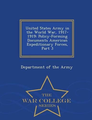 United States Army in the World War, 1917-1919: Policy-Forming Documents American Expeditionary Forces, Part 3 - War College Series