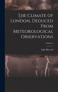 Cover image for The Climate of London, Deduced From Meteorological Observations; Volume 3