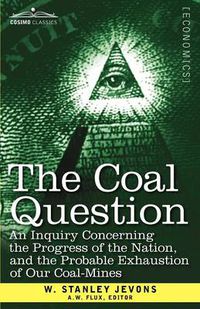 Cover image for The Coal Question: An Inquiry Concerning the Progress of the Nation, and the Probable Exhaustion of Our Coal-Mines