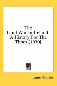 Cover image for The Land War In Ireland: A History For The Times (1870)