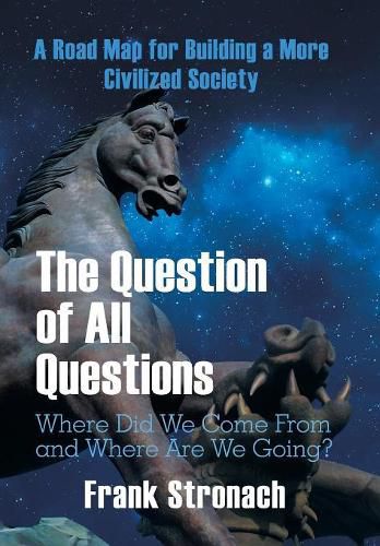 Cover image for The Question of All Questions: Where Did We Come from and Where Are We Going? What Water Will We Drink and What Air Will We Breathe 200 Years from Now? a Road Map for Building a More Civilized Society