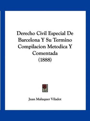 Cover image for Derecho Civil Especial de Barcelona y Su Termino Compilacion Metodica y Comentada (1888)