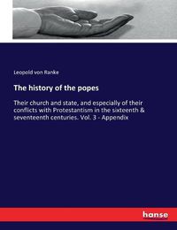 Cover image for The history of the popes: Their church and state, and especially of their conflicts with Protestantism in the sixteenth & seventeenth centuries. Vol. 3 - Appendix