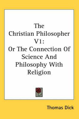 Cover image for The Christian Philosopher V1: Or the Connection of Science and Philosophy with Religion
