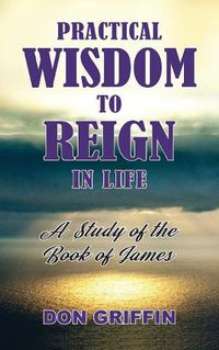 Cover image for Practical Wisdom to Reign in Life: A Study of the Book of James