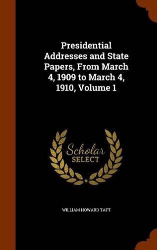 Cover image for Presidential Addresses and State Papers, from March 4, 1909 to March 4, 1910, Volume 1