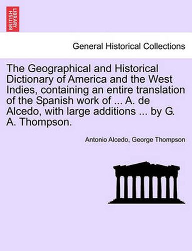 Cover image for The Geographical and Historical Dictionary of America and the West Indies, Containing an Entire Translation of the Spanish Work of ... A. de Alcedo, with Large Additions ... by G. A. Thompson.