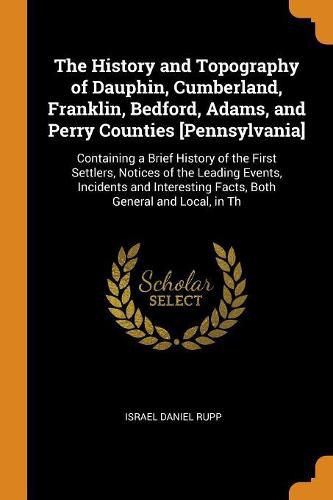 The History and Topography of Dauphin, Cumberland, Franklin, Bedford, Adams, and Perry Counties [Pennsylvania]