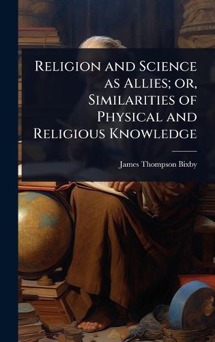 Cover image for Religion and Science as Allies; or, Similarities of Physical and Religious Knowledge