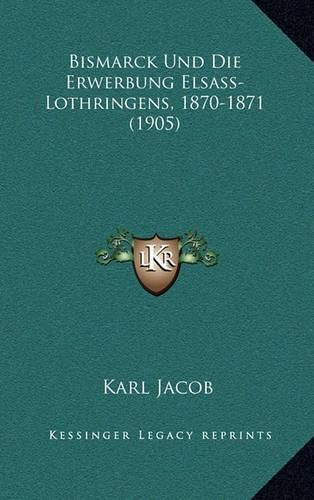Cover image for Bismarck Und Die Erwerbung Elsass-Lothringens, 1870-1871 (1905)