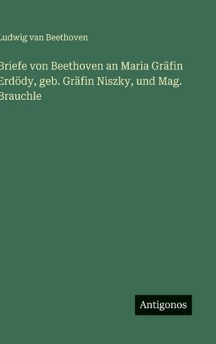 Cover image for Briefe von Beethoven an Maria Graefin Erdoedy, geb. Graefin Niszky, und Mag. Brauchle