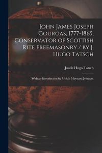 Cover image for John James Joseph Gourgas, 1777-1865, Conservator of Scottish Rite Freemasonry / by J. Hugo Tatsch; With an Introduction by Melvin Maynard Johnson.