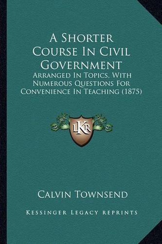 Cover image for A Shorter Course in Civil Government: Arranged in Topics, with Numerous Questions for Convenience in Teaching (1875)