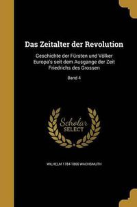 Cover image for Das Zeitalter Der Revolution: Geschichte Der Fursten Und Volker Europa's Seit Dem Ausgange Der Zeit Friedrichs Des Grossen; Band 4