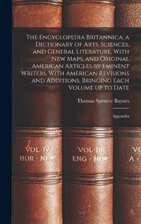 Cover image for The Encyclopedia Britannica; a Dictionary of Arts, Sciences, and General Literature. With new Maps, and Original American Articles by Eminent Writers. With American Revisions and Additions, Bringing Each Volume up to Date