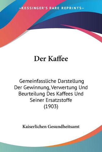 Cover image for Der Kaffee: Gemeinfassliche Darstellung Der Gewinnung, Verwertung Und Beurteilung Des Kaffees Und Seiner Ersatzstoffe (1903)