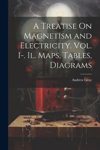 Cover image for A Treatise On Magnetism and Electricity. Vol. I-. Il. Maps, Tables, Diagrams