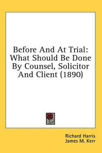 Before and at Trial: What Should Be Done by Counsel, Solicitor and Client (1890)
