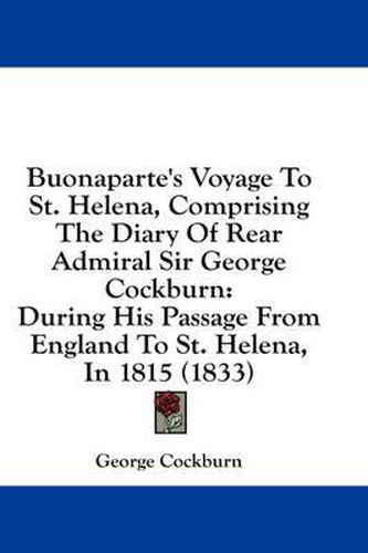 Cover image for Buonaparte's Voyage to St. Helena, Comprising the Diary of Rear Admiral Sir George Cockburn: During His Passage from England to St. Helena, in 1815 (1833)