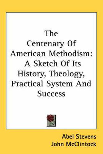 Cover image for The Centenary Of American Methodism: A Sketch Of Its History, Theology, Practical System And Success