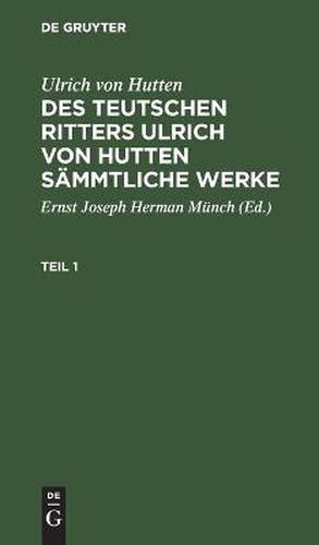 Ulrich Von Hutten: Des Teutschen Ritters Ulrich Von Hutten Sammtliche Werke. Teil 1