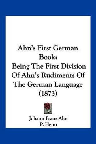 Cover image for Ahn's First German Book: Being the First Division of Ahn's Rudiments of the German Language (1873)