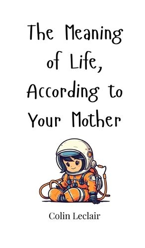 Cover image for The Meaning of Life, According to Your Mother