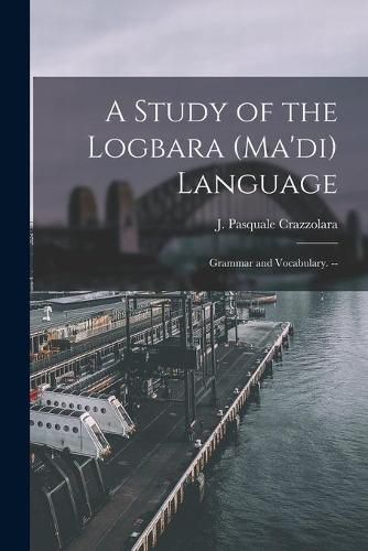 Cover image for A Study of the Logbara (Ma'di) Language: Grammar and Vocabulary. --