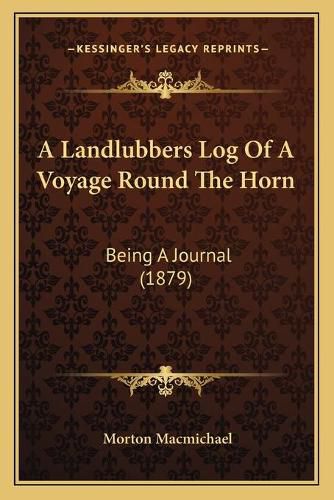 Cover image for A Landlubbers Log of a Voyage Round the Horn: Being a Journal (1879)