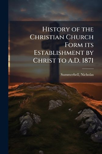 Cover image for History of the Christian Church Form its Establishment by Christ to A.D. 1871