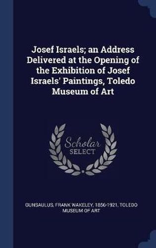 Cover image for Josef Israels; An Address Delivered at the Opening of the Exhibition of Josef Israels' Paintings, Toledo Museum of Art