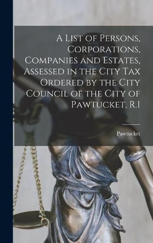 Cover image for A List of Persons, Corporations, Companies and Estates, Assessed in the City Tax Ordered by the City Council of the City of Pawtucket, R.I