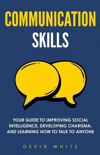 Cover image for Communication Skills: Your Guide to Improving Social Intelligence, Developing Charisma, and Learning How to Talk to Anyone