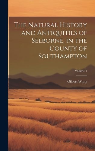 Cover image for The Natural History and Antiquities of Selborne, in the County of Southampton; Volume 1