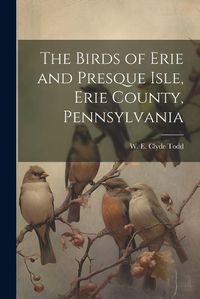 Cover image for The Birds of Erie and Presque Isle, Erie County, Pennsylvania