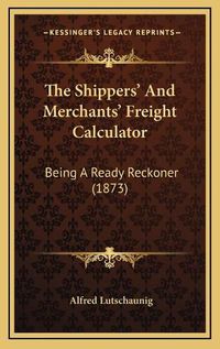 Cover image for The Shippers' and Merchants' Freight Calculator: Being a Ready Reckoner (1873)