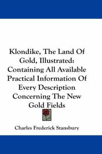 Klondike, the Land of Gold, Illustrated: Containing All Available Practical Information of Every Description Concerning the New Gold Fields