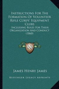 Cover image for Instructions for the Formation of Volunteer Rifle Corps' Equipment Clubs: Including Rules for Their Organization and Conduct (1860)