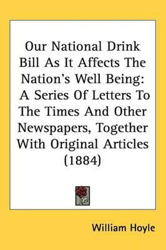 Cover image for Our National Drink Bill as It Affects the Nation's Well Being: A Series of Letters to the Times and Other Newspapers, Together with Original Articles (1884)